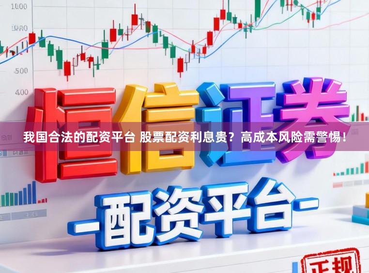 我国合法的配资平台 股票配资利息贵？高成本风险需警惕！