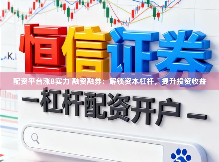 配资平台涨8实力 融资融券:解锁资本杠杆,提升投资收益