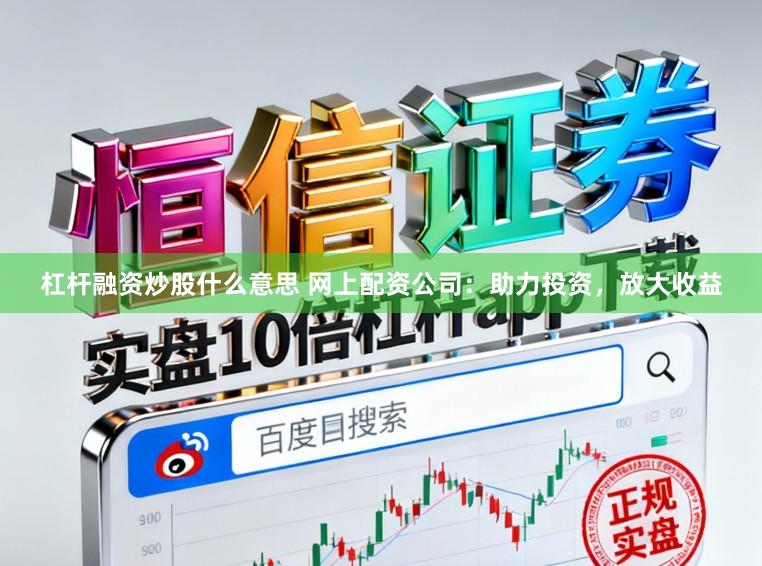 杠杆融资炒股什么意思 网上配资公司：助力投资，放大收益