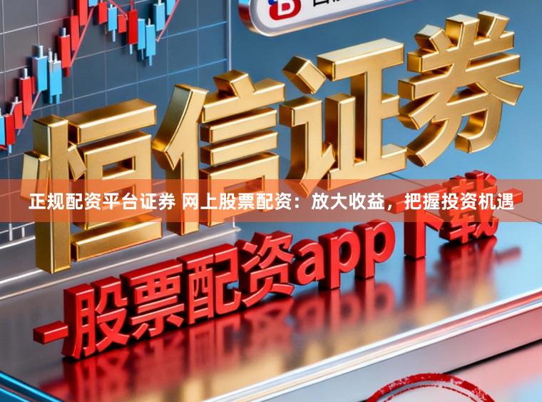 正规配资平台证券 网上股票配资:放大收益,把握投资机遇