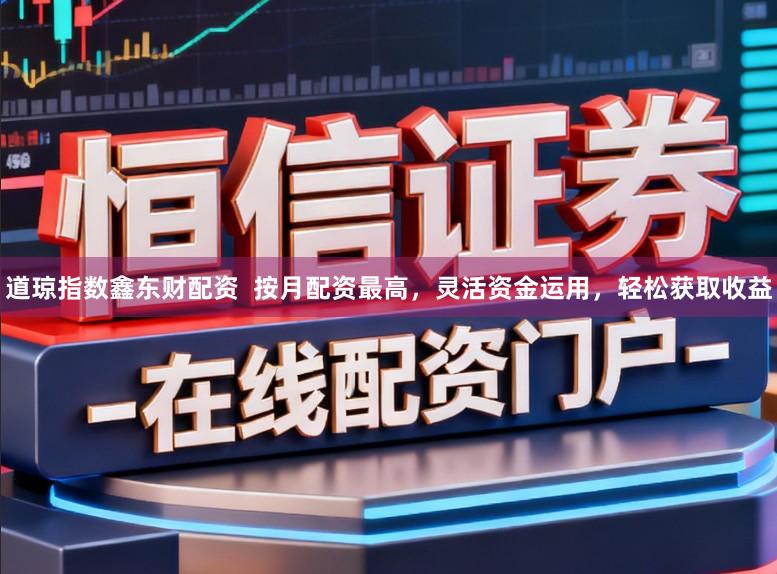 道琼指数鑫东财配资  按月配资最高，灵活资金运用，轻松获取收益