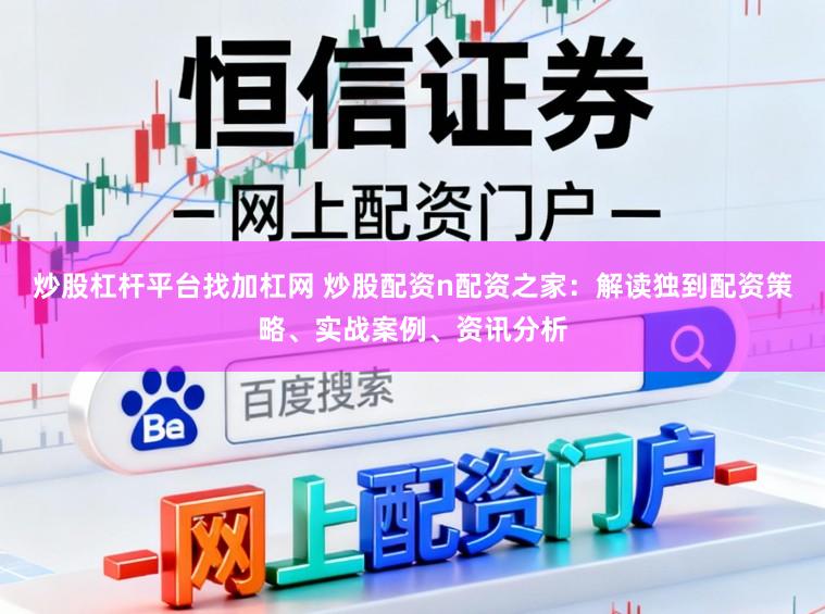 炒股杠杆平台找加杠网 炒股配资n配资之家:解读独到配资策略、实战案例、资讯分析