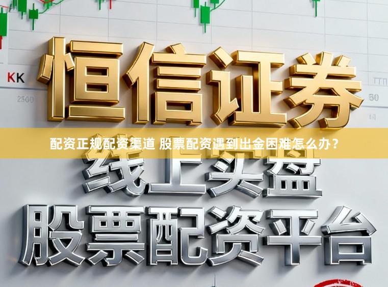 配资正规配资渠道 股票配资遇到出金困难怎么办？