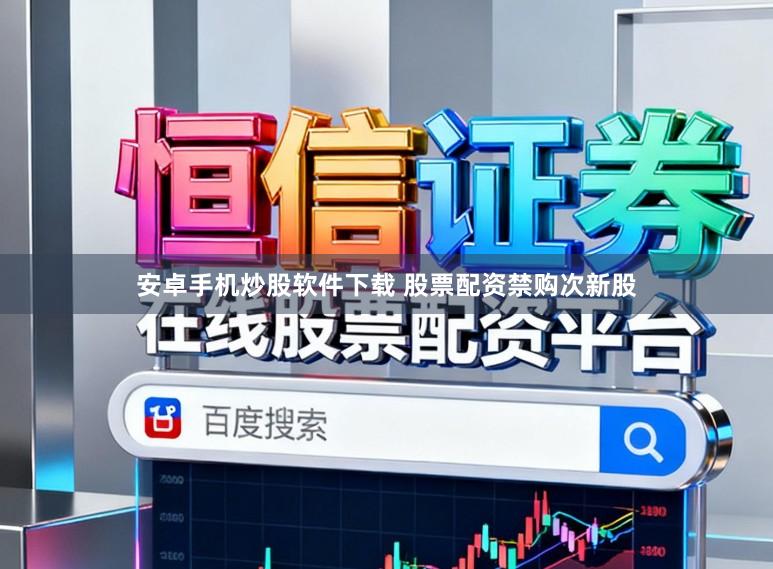 安卓手机炒股软件下载 股票配资禁购次新股