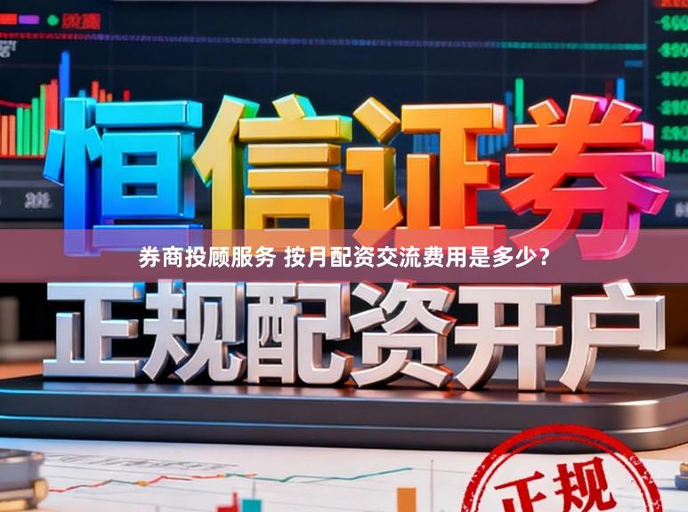 券商投顾服务 按月配资交流费用是多少？