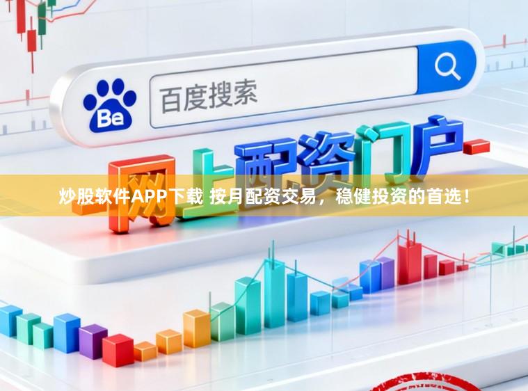 炒股软件APP下载 按月配资交易，稳健投资的首选！