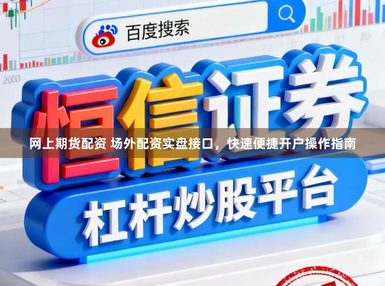 网上期货配资 场外配资实盘接口，快速便捷开户操作指南