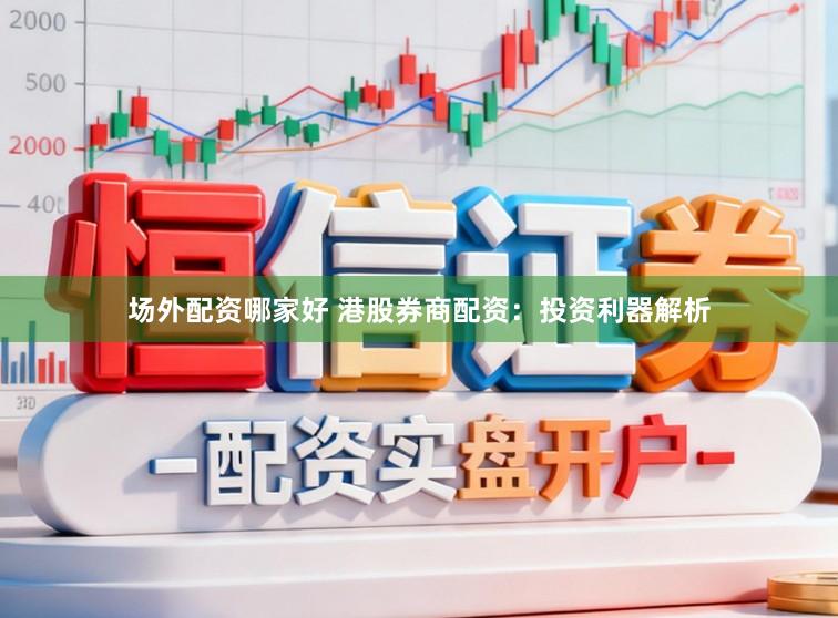 场外配资哪家好 港股券商配资:投资利器解析