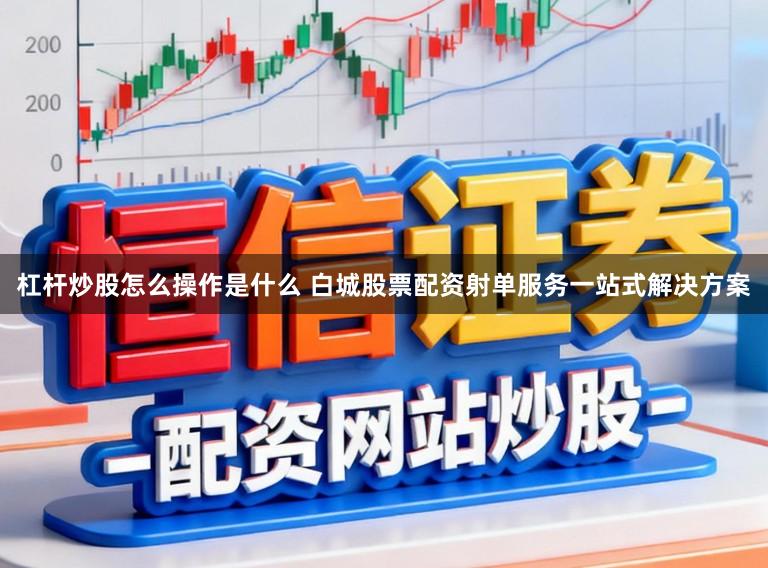 杠杆炒股怎么操作是什么 白城股票配资射单服务一站式解决方案