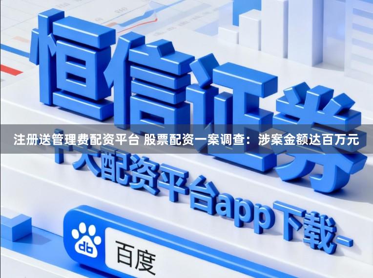 注册送管理费配资平台 股票配资一案调查：涉案金额达百万元