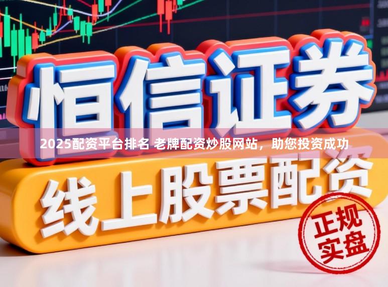 2025配资平台排名 老牌配资炒股网站，助您投资成功