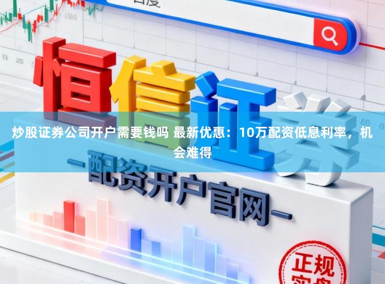 炒股证券公司开户需要钱吗 最新优惠：10万配资低息利率，机会难得