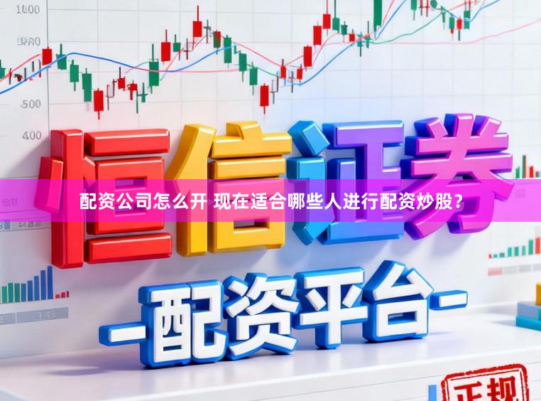 配资公司怎么开 现在适合哪些人进行配资炒股?