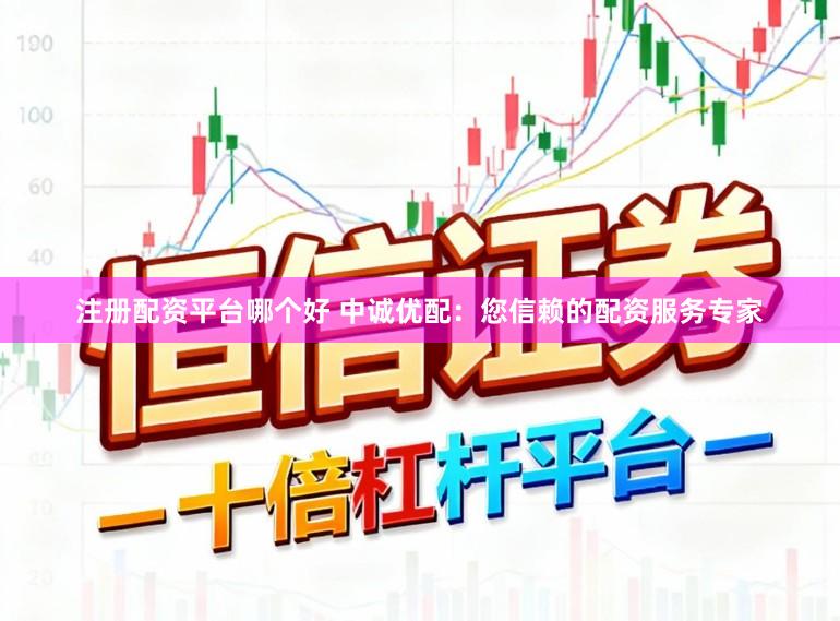 注册配资平台哪个好 中诚优配：您信赖的配资服务专家