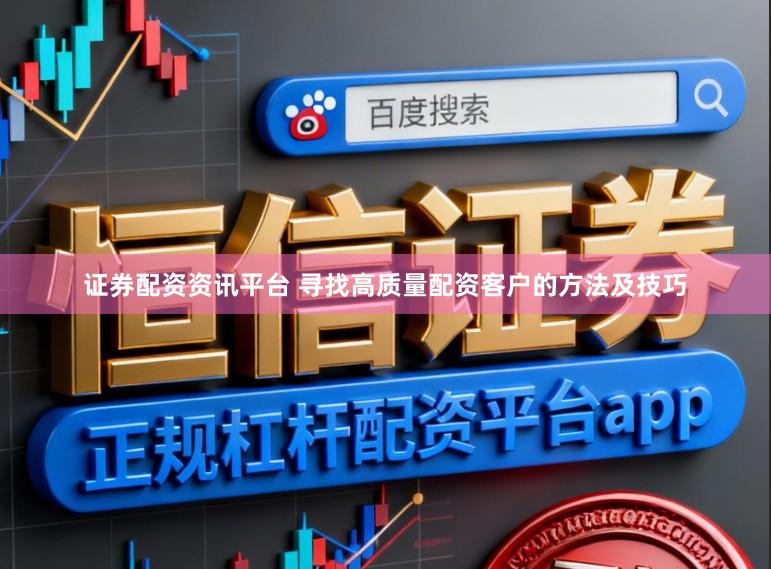 证券配资资讯平台 寻找高质量配资客户的方法及技巧