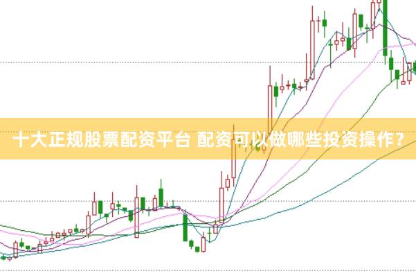 十大正规股票配资平台 配资可以做哪些投资操作？
