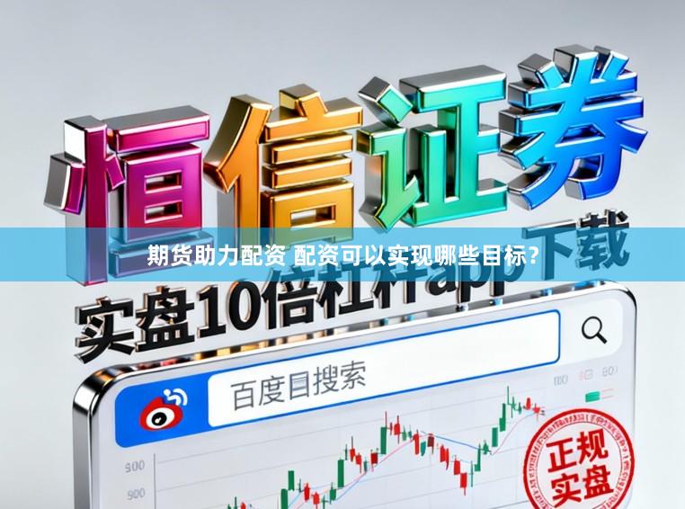 期货助力配资 配资可以实现哪些目标？