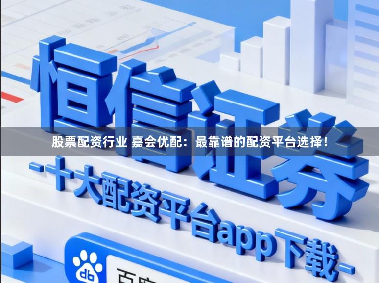 股票配资行业 嘉会优配：最靠谱的配资平台选择！