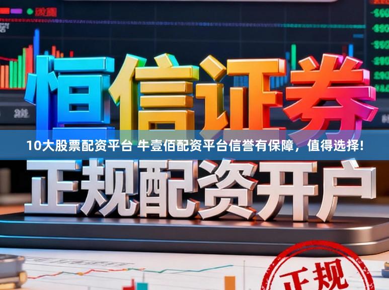 10大股票配资平台 牛壹佰配资平台信誉有保障，值得选择!