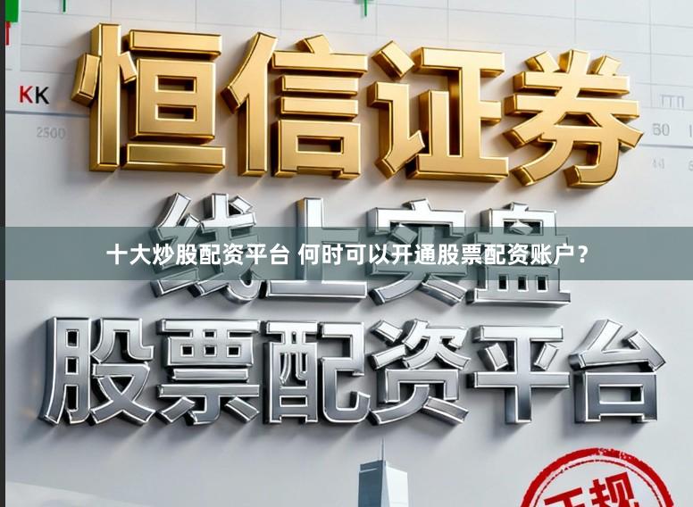 十大炒股配资平台 何时可以开通股票配资账户？