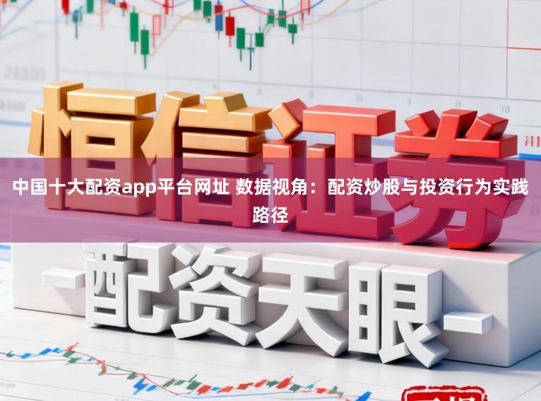 中国十大配资app平台网址 数据视角：配资炒股与投资行为实践路径