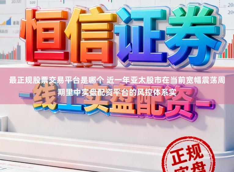 最正规股票交易平台是哪个 近一年亚太股市在当前宽幅震荡周期里中实盘配资平台的风控体系实