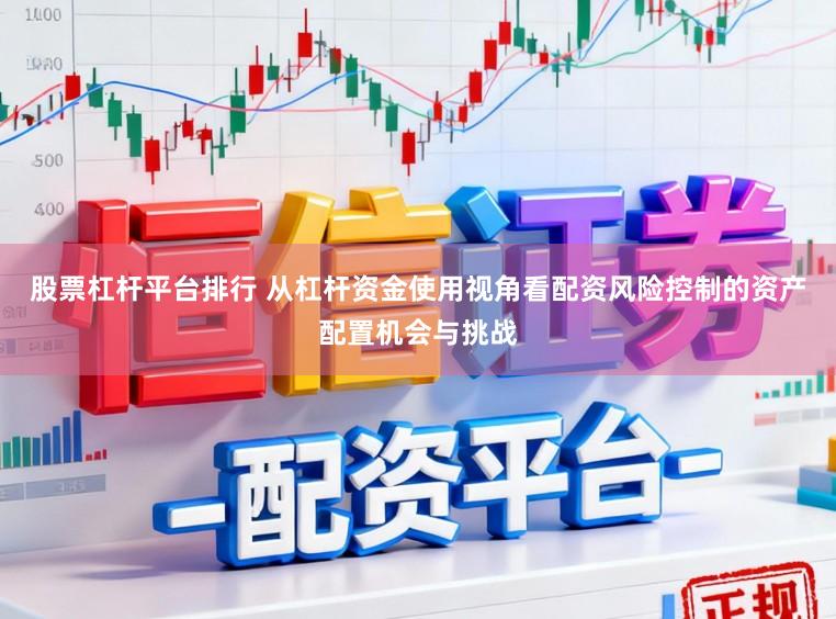 股票杠杆平台排行 从杠杆资金使用视角看配资风险控制的资产配置机会与挑战