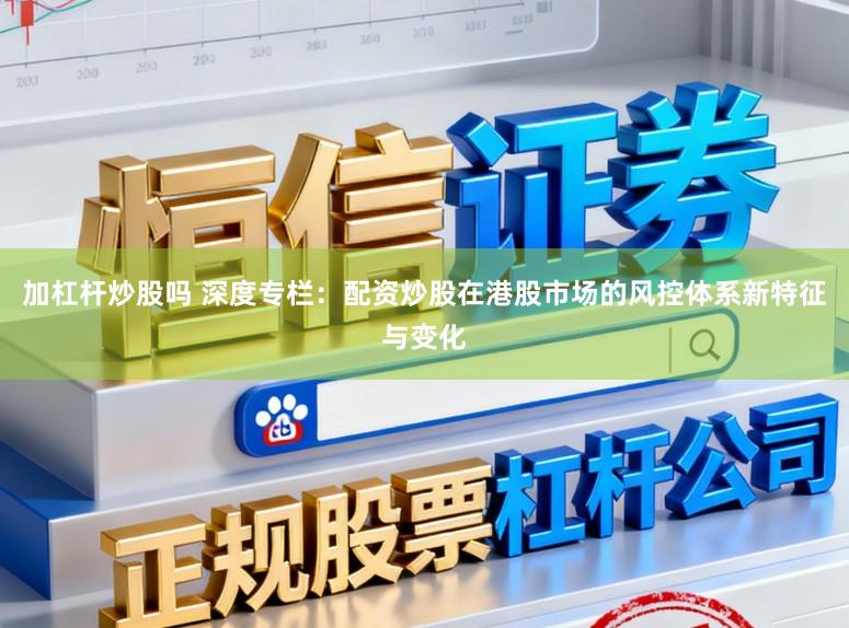 加杠杆炒股吗 深度专栏：配资炒股在港股市场的风控体系新特征与变化