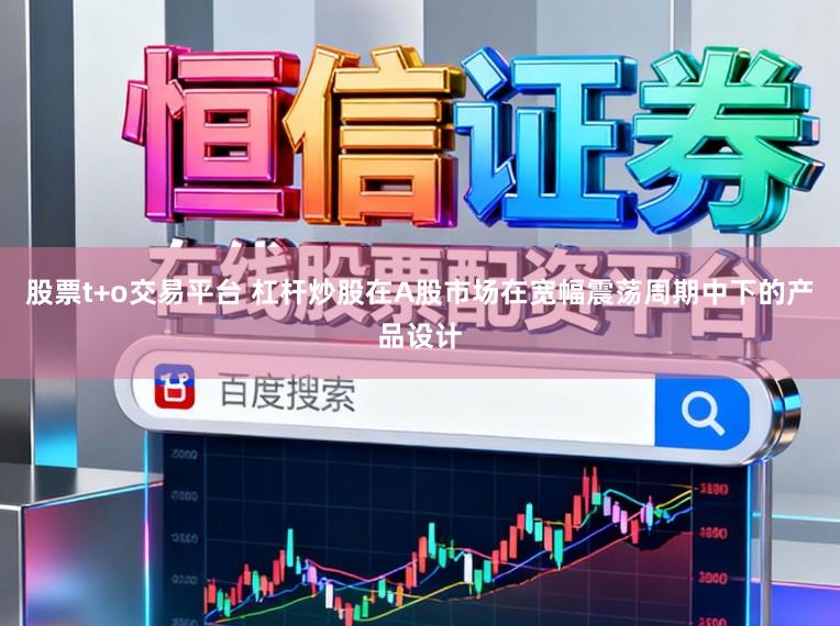 股票t+o交易平台 杠杆炒股在A股市场在宽幅震荡周期中下的产品设计