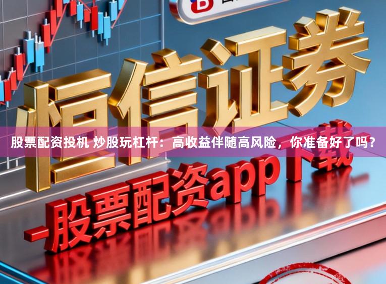 股票配资投机 炒股玩杠杆：高收益伴随高风险，你准备好了吗？