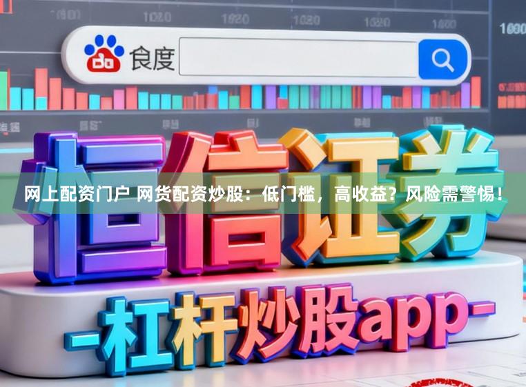 网上配资门户 网货配资炒股:低门槛,高收益?风险需警惕!