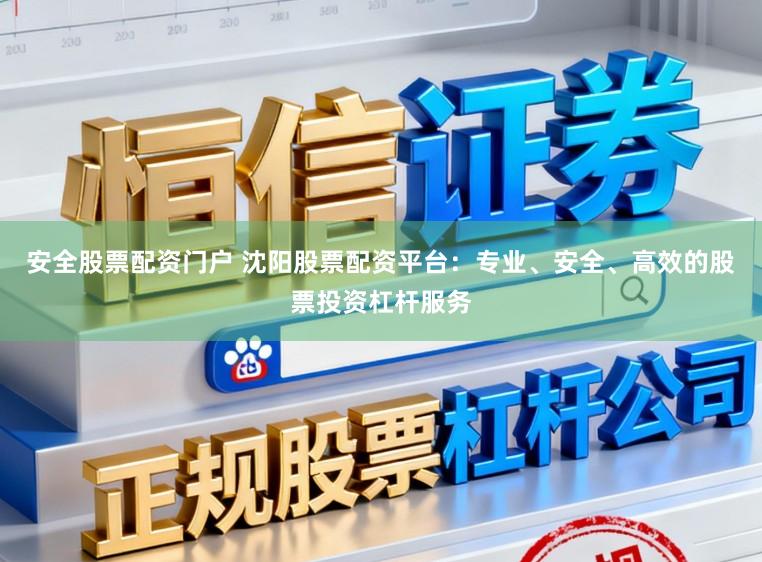 安全股票配资门户 沈阳股票配资平台：专业、安全、高效的股票投资杠杆服务