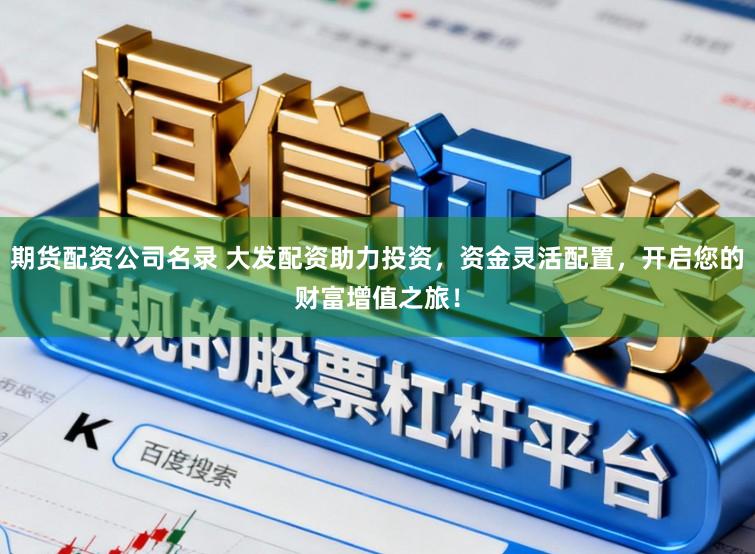 期货配资公司名录 大发配资助力投资，资金灵活配置，开启您的财富增值之旅！