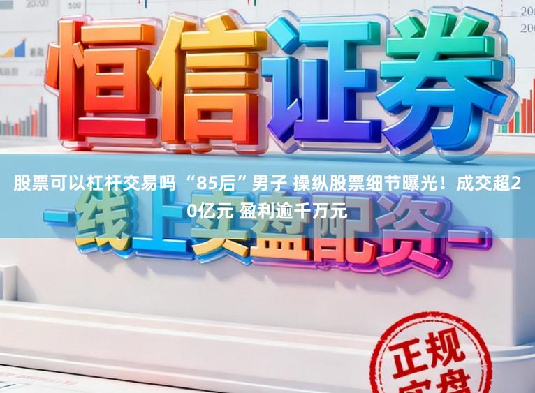股票可以杠杆交易吗 “85后”男子 操纵股票细节曝光!成交超20亿元 盈利逾千万元
