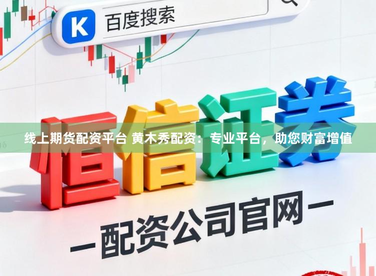 线上期货配资平台 黄木秀配资：专业平台，助您财富增值