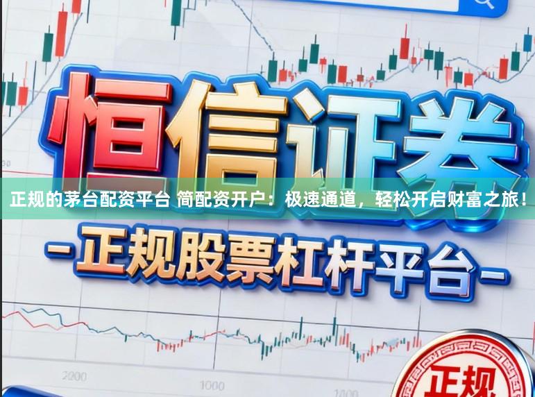 正规的茅台配资平台 简配资开户：极速通道，轻松开启财富之旅！