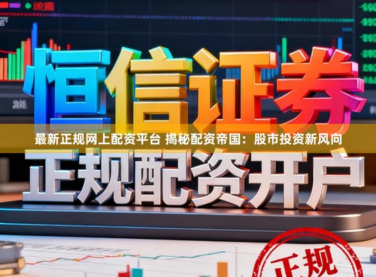 最新正规网上配资平台 揭秘配资帝国：股市投资新风向
