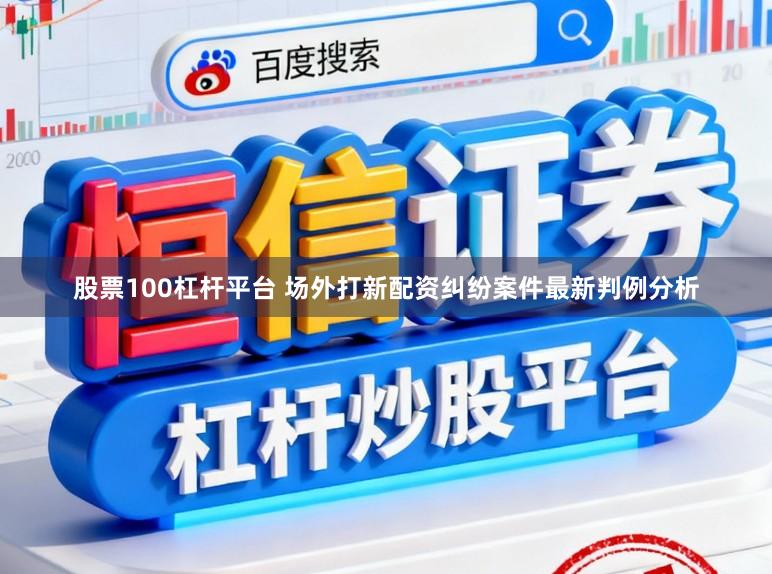 股票100杠杆平台 场外打新配资纠纷案件最新判例分析
