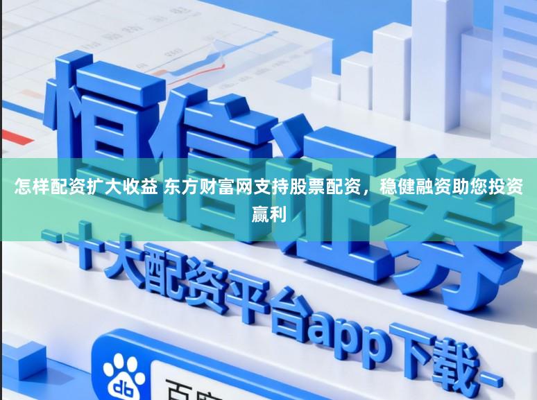 怎样配资扩大收益 东方财富网支持股票配资，稳健融资助您投资赢利