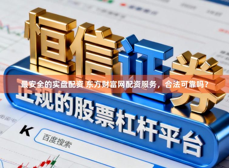 最安全的实盘配资 东方财富网配资服务，合法可靠吗？