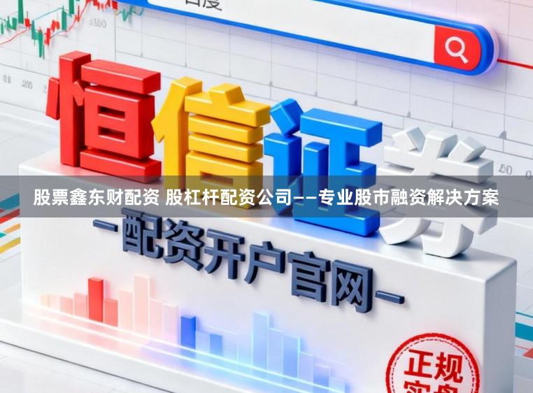 股票鑫东财配资 股杠杆配资公司——专业股市融资解决方案