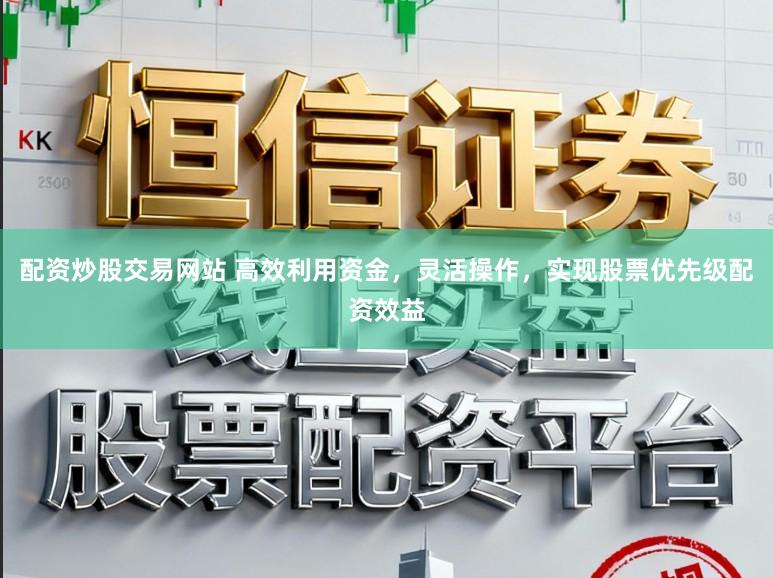 配资炒股交易网站 高效利用资金，灵活操作，实现股票优先级配资效益