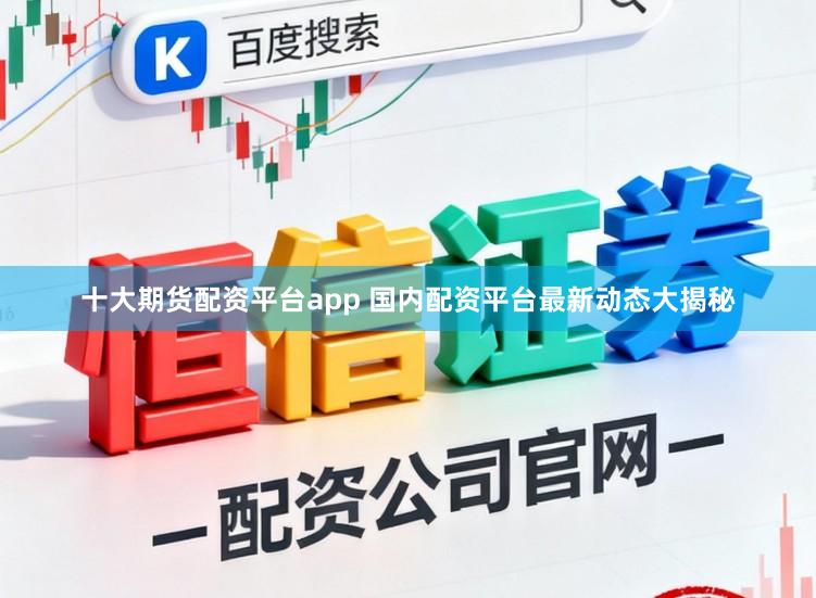 十大期货配资平台app 国内配资平台最新动态大揭秘