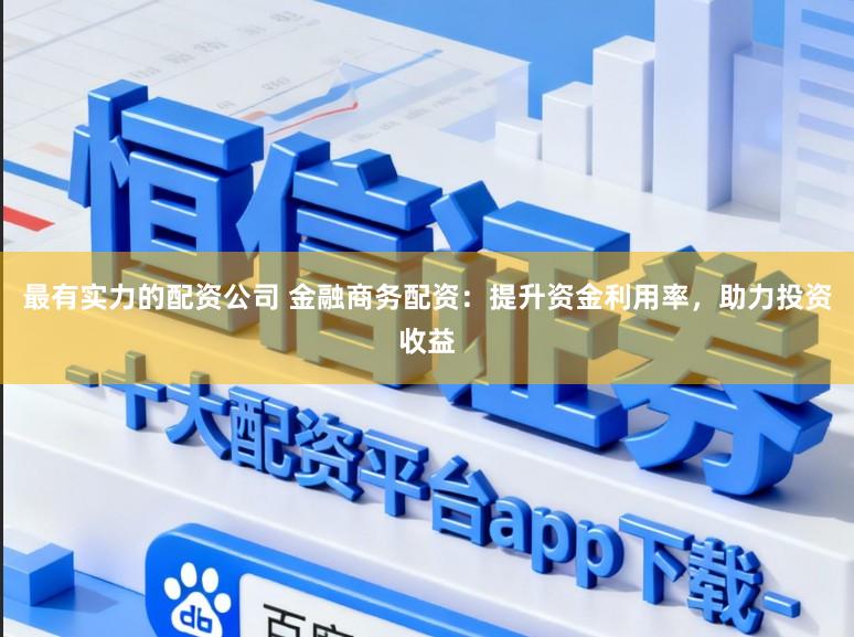 最有实力的配资公司 金融商务配资:提升资金利用率,助力投资收益