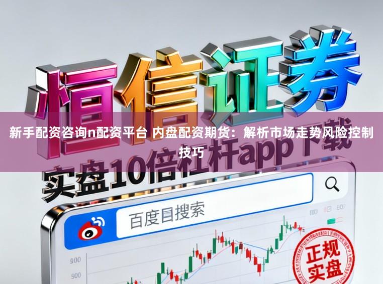新手配资咨询n配资平台 内盘配资期货：解析市场走势风险控制技巧