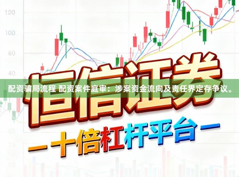 配资骗局流程 配资案件庭审：涉案资金流向及责任界定存争议。