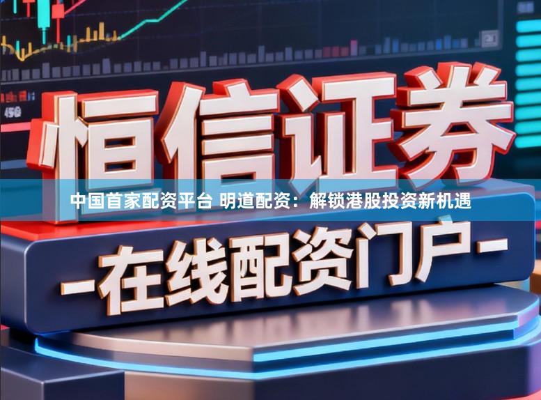 中国首家配资平台 明道配资：解锁港股投资新机遇