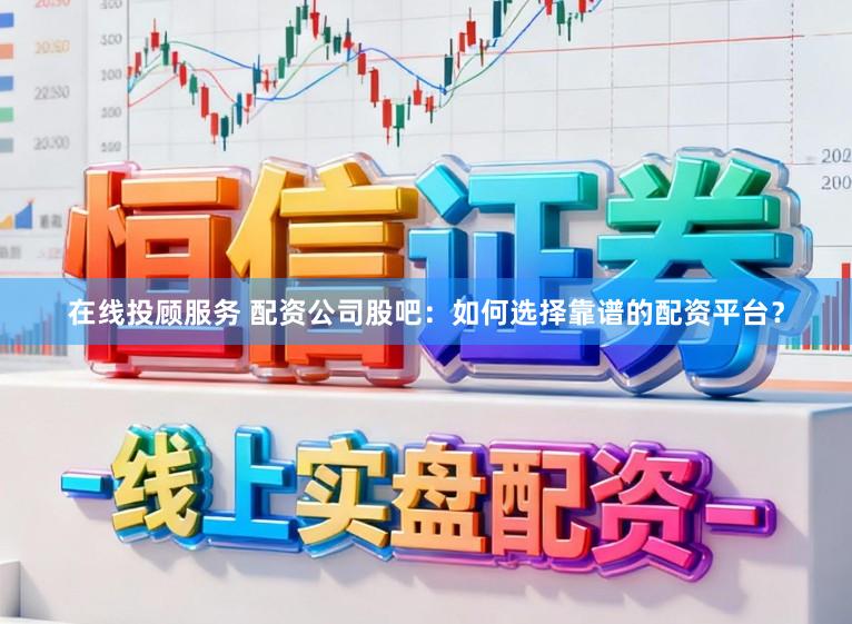 在线投顾服务 配资公司股吧:如何选择靠谱的配资平台?