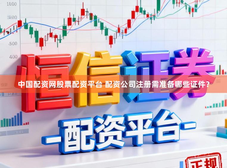 中国配资网股票配资平台 配资公司注册需准备哪些证件?