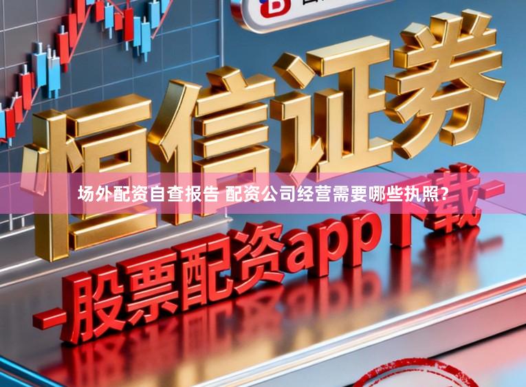 场外配资自查报告 配资公司经营需要哪些执照?